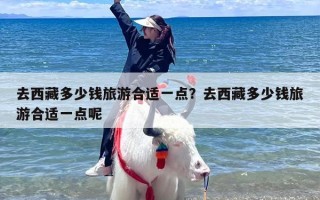 去西藏多少钱旅游合适一点？去西藏多少钱旅游合适一点呢