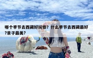 哪个季节去西藏好玩些？什么季节去西藏最好?景子最美?
