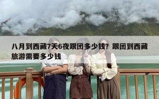 八月到西藏7天6夜跟团多少钱？跟团到西藏旅游需要多少钱