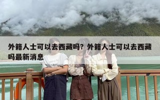 外籍人士可以去西藏吗？外籍人士可以去西藏吗最新消息