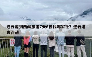 连云港到西藏旅游7天6夜找哪家社？连云港去西藏