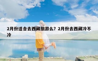 2月份适合去西藏旅游么？2月份去西藏冷不冷