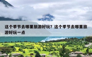 这个季节去哪里旅游好玩？这个季节去哪里旅游好玩一点