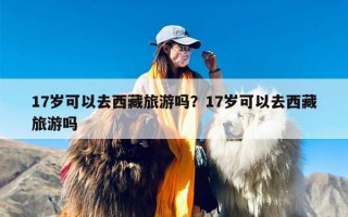 17岁可以去西藏旅游吗？17岁可以去西藏旅游吗