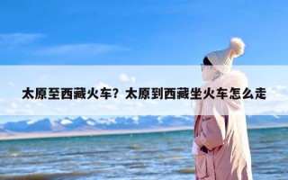 太原至西藏火车？太原到西藏坐火车怎么走