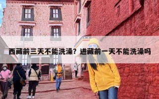 西藏前三天不能洗澡？进藏前一天不能洗澡吗