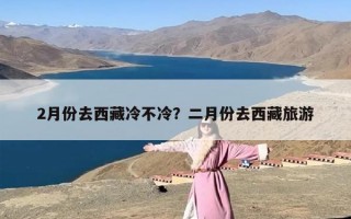 2月份去西藏冷不冷？二月份去西藏旅游