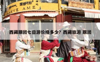 西藏跟团七日游价格多少？西藏旅游 跟团