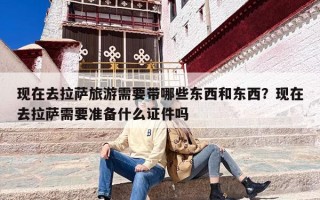 现在去拉萨旅游需要带哪些东西和东西？现在去拉萨需要准备什么证件吗