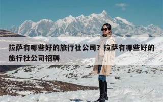 拉萨有哪些好的旅行社公司？拉萨有哪些好的旅行社公司招聘