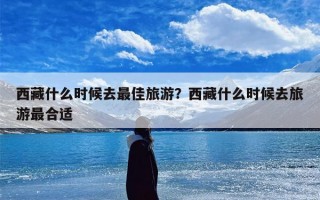 西藏什么时候去最佳旅游？西藏什么时候去旅游最合适