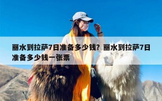 丽水到拉萨7日准备多少钱？丽水到拉萨7日准备多少钱一张票