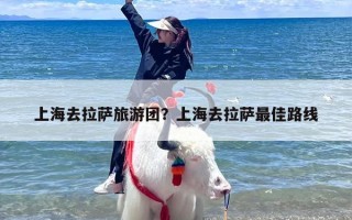 上海去拉萨旅游团？上海去拉萨最佳路线