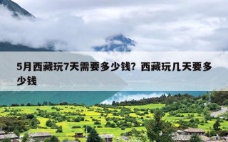 5月西藏玩7天需要多少钱？西藏玩几天要多少钱