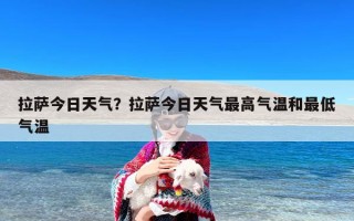拉萨今日天气？拉萨今日天气最高气温和最低气温