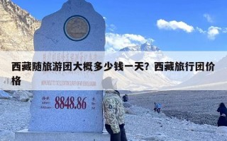 西藏随旅游团大概多少钱一天？西藏旅行团价格