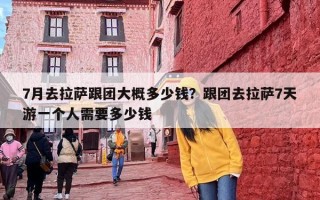 7月去拉萨跟团大概多少钱？跟团去拉萨7天游一个人需要多少钱