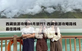 西藏旅游攻略10月旅行？西藏旅游攻略路线最佳路线
