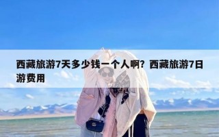 西藏旅游7天多少钱一个人啊？西藏旅游7日游费用