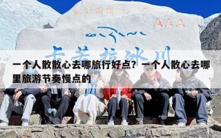 一个人散散心去哪旅行好点？一个人散心去哪里旅游节奏慢点的