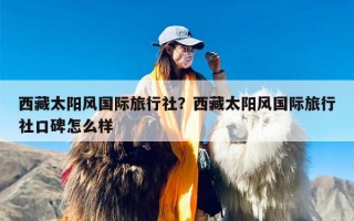 西藏太阳风国际旅行社？西藏太阳风国际旅行社口碑怎么样