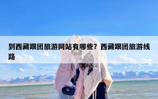 到西藏跟团旅游网站有哪些？西藏跟团旅游线路