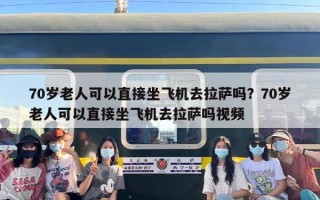 70岁老人可以直接坐飞机去拉萨吗？70岁老人可以直接坐飞机去拉萨吗视频