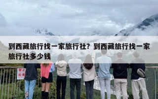 到西藏旅行找一家旅行社？到西藏旅行找一家旅行社多少钱