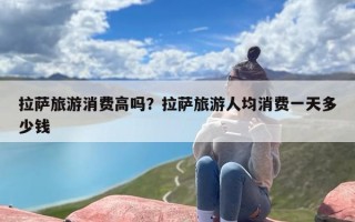 拉萨旅游消费高吗？拉萨旅游人均消费一天多少钱