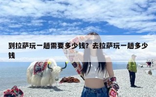 到拉萨玩一趟需要多少钱？去拉萨玩一趟多少钱