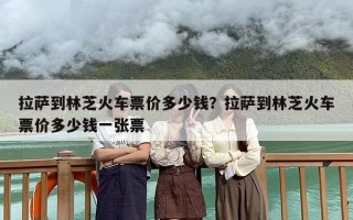 拉萨到林芝火车票价多少钱？拉萨到林芝火车票价多少钱一张票