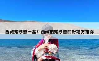 西藏婚纱照一套？西藏拍婚纱照的好地方推荐