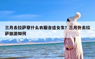 三月去拉萨穿什么衣服合适女生？三月份去拉萨旅游如何