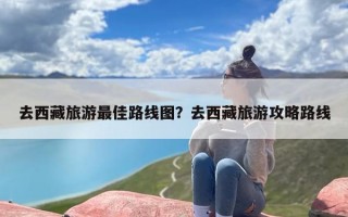 去西藏旅游最佳路线图？去西藏旅游攻略路线
