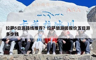 拉萨5日游路线推荐？拉萨旅游团报价五日游多少钱
