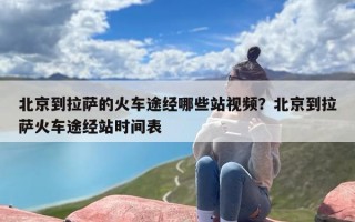 北京到拉萨的火车途经哪些站视频？北京到拉萨火车途经站时间表