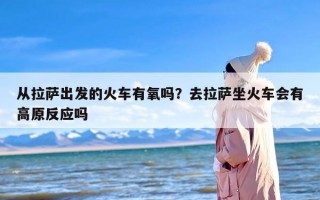 从拉萨出发的火车有氧吗？去拉萨坐火车会有高原反应吗