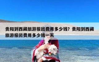 贵阳到西藏旅游报团费用多少钱？贵阳到西藏旅游报团费用多少钱一天