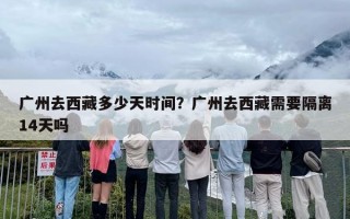 广州去西藏多少天时间？广州去西藏需要隔离14天吗