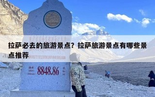 拉萨必去的旅游景点？拉萨旅游景点有哪些景点推荐