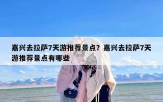 嘉兴去拉萨7天游推荐景点？嘉兴去拉萨7天游推荐景点有哪些