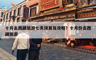 十月去西藏旅游七天预算及攻略？十月份去西藏旅游