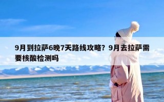 9月到拉萨6晚7天路线攻略？9月去拉萨需要核酸检测吗
