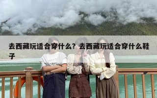 去西藏玩适合穿什么？去西藏玩适合穿什么鞋子