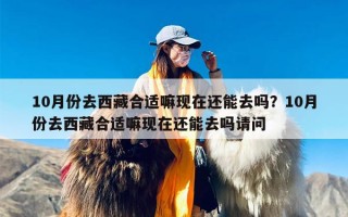 10月份去西藏合适嘛现在还能去吗？10月份去西藏合适嘛现在还能去吗请问