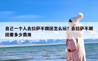 自己一个人去拉萨不跟团怎么玩？去拉萨不跟团要多少费用