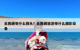 去西藏带什么镜头？去西藏旅游带什么摄影设备