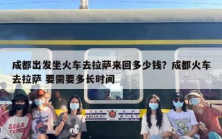 成都出发坐火车去拉萨来回多少钱？成都火车去拉萨 要需要多长时间