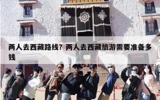 两人去西藏路线？两人去西藏旅游需要准备多钱