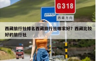 西藏旅行社排名西藏旅行社哪家好？西藏比较好的旅行社